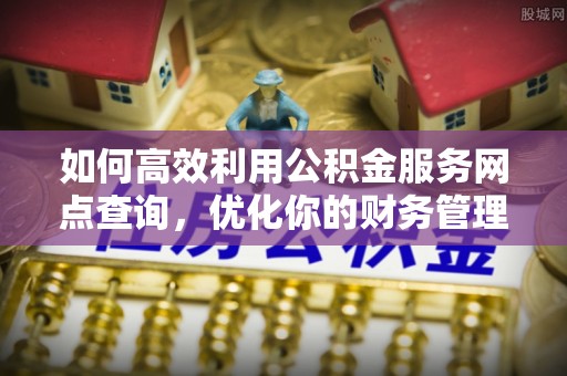 乐都如何高效利用公积金服务网点查询，优化你的财务管理