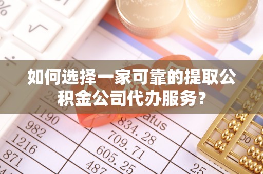 乐都如何选择一家可靠的提取公积金公司代办服务？