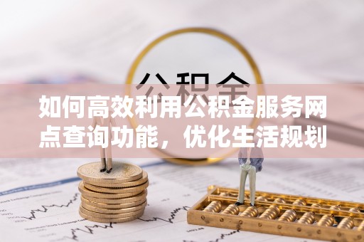 乐都如何高效利用公积金服务网点查询功能，优化生活规划