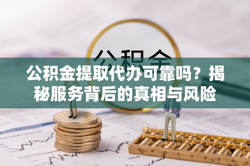 乐都公积金提取代办可靠吗？揭秘服务背后的真相与风险