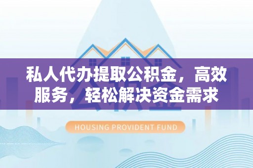 乐都私人代办提取公积金，高效服务，轻松解决资金需求
