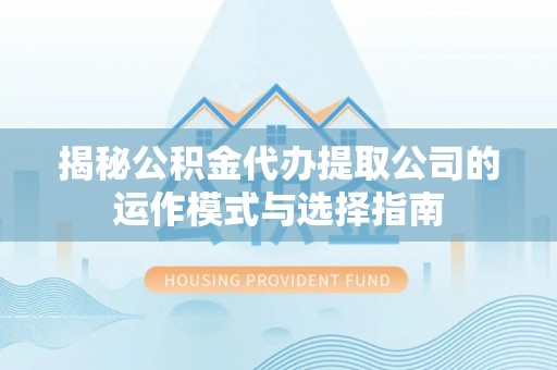 乐都揭秘公积金代办提取公司的运作模式与选择指南