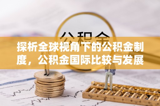 乐都探析全球视角下的公积金制度，公积金国际比较与发展趋势