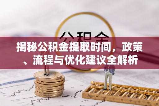 乐都揭秘公积金提取时间，政策、流程与优化建议全解析