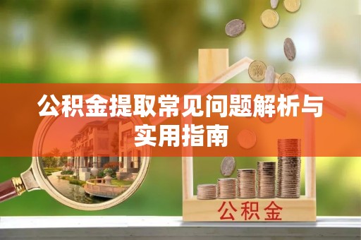 乐都公积金提取常见问题解析与实用指南