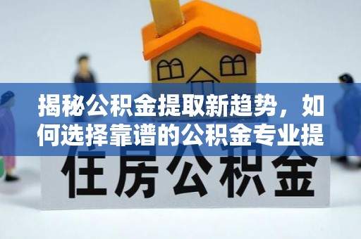 乐都揭秘公积金提取新趋势，如何选择靠谱的公积金专业提取代办服务