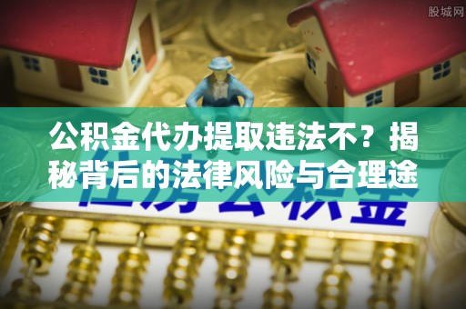 乐都公积金代办提取违法不？揭秘背后的法律风险与合理途径