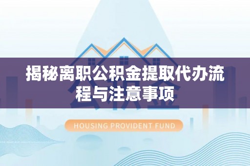 乐都揭秘离职公积金提取代办流程与注意事项