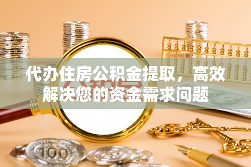 乐都代办住房公积金提取，高效解决您的资金需求问题
