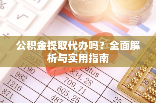 乐都公积金提取代办吗？全面解析与实用指南