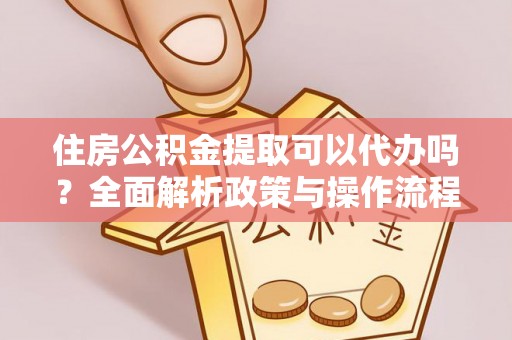 乐都住房公积金提取可以代办吗？全面解析政策与操作流程