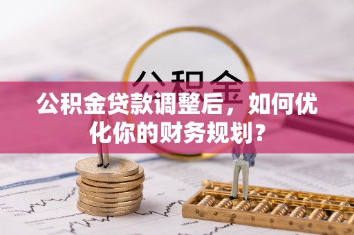 乐都公积金贷款调整后，如何优化你的财务规划？