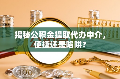 乐都揭秘公积金提取代办中介，便捷还是陷阱？