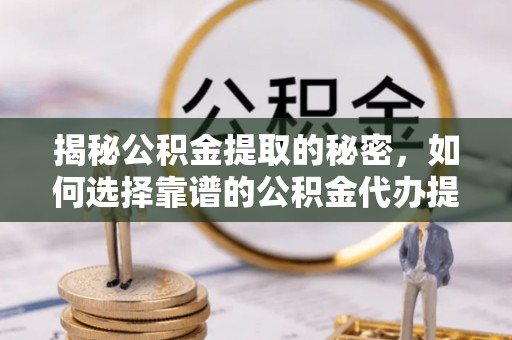 乐都揭秘公积金提取的秘密，如何选择靠谱的公积金代办提取公司