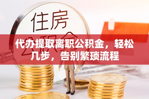 乐都代办提取离职公积金，轻松几步，告别繁琐流程