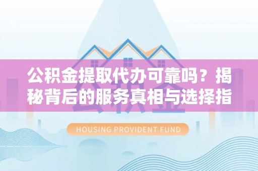 乐都公积金提取代办可靠吗？揭秘背后的服务真相与选择指南