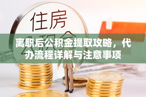 乐都离职后公积金提取攻略，代办流程详解与注意事项
