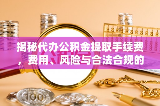 乐都揭秘代办公积金提取手续费，费用、风险与合法合规的全解析