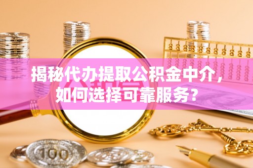 乐都揭秘代办提取公积金中介，如何选择可靠服务？