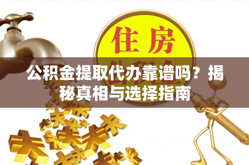 乐都公积金提取代办靠谱吗？揭秘真相与选择指南