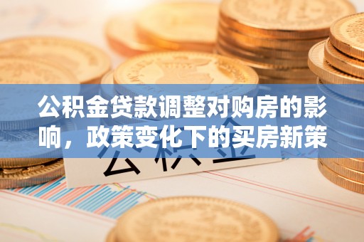 乐都公积金贷款调整对购房的影响，政策变化下的买房新策略