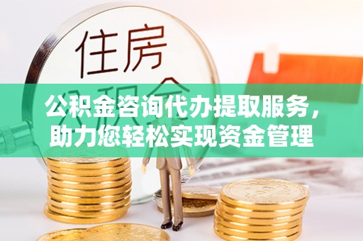 乐都公积金咨询代办提取服务，助力您轻松实现资金管理