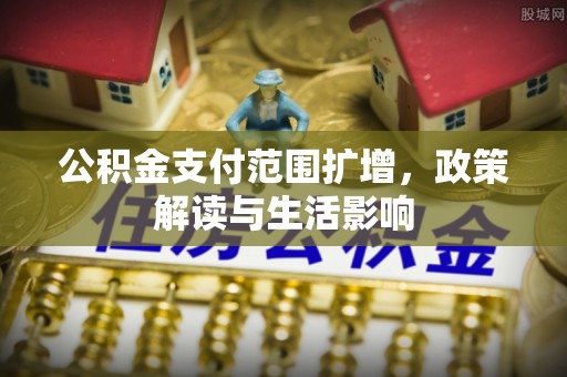 乐都公积金支付范围扩增，政策解读与生活影响