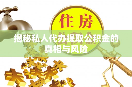 乐都揭秘私人代办提取公积金的真相与风险