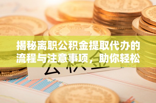 乐都揭秘离职公积金提取代办的流程与注意事项，助你轻松拿回属于自己的钱