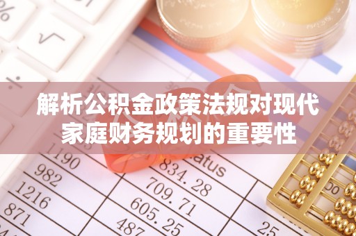 乐都解析公积金政策法规对现代家庭财务规划的重要性