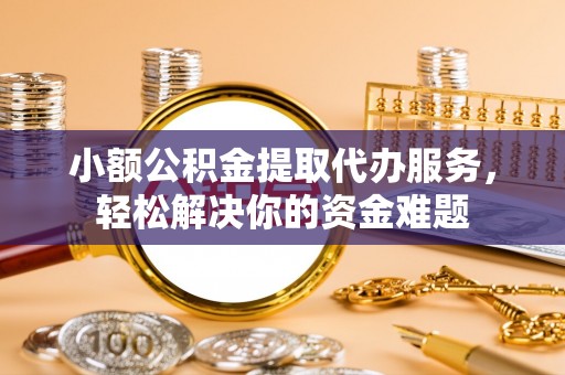 乐都小额公积金提取代办服务，轻松解决你的资金难题