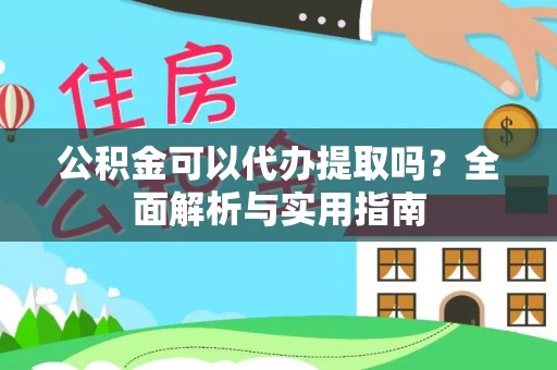 乐都公积金可以代办提取吗？全面解析与实用指南