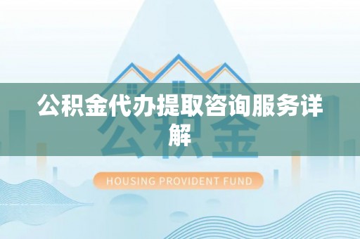 乐都公积金代办提取咨询服务详解