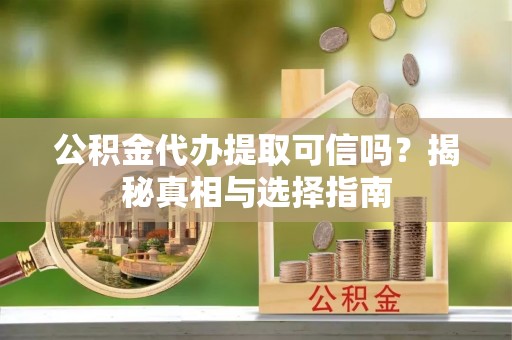 乐都公积金代办提取可信吗？揭秘真相与选择指南