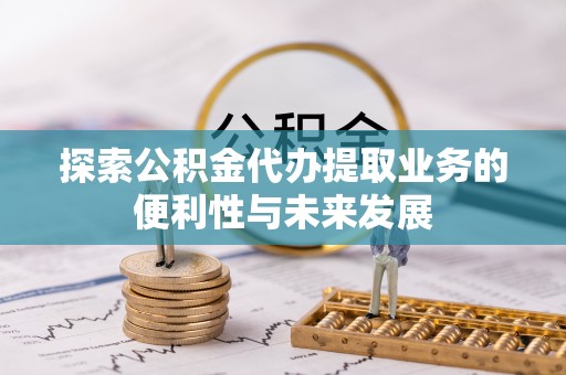 乐都探索公积金代办提取业务的便利性与未来发展