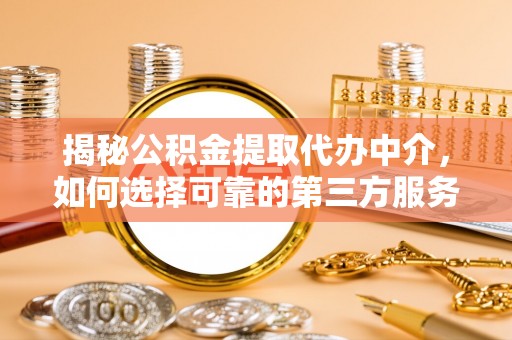 乐都揭秘公积金提取代办中介，如何选择可靠的第三方服务
