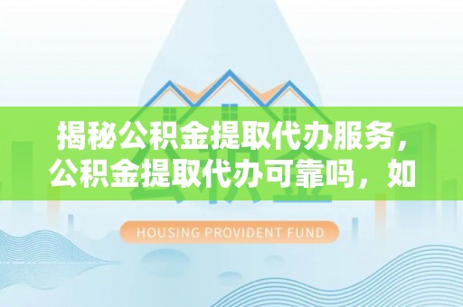 乐都揭秘公积金提取代办服务，公积金提取代办可靠吗，如何选择正规渠道