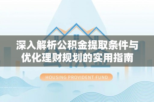 乐都深入解析公积金提取条件与优化理财规划的实用指南