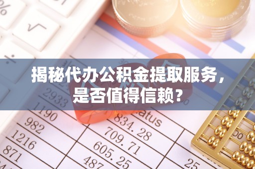 乐都揭秘代办公积金提取服务，是否值得信赖？