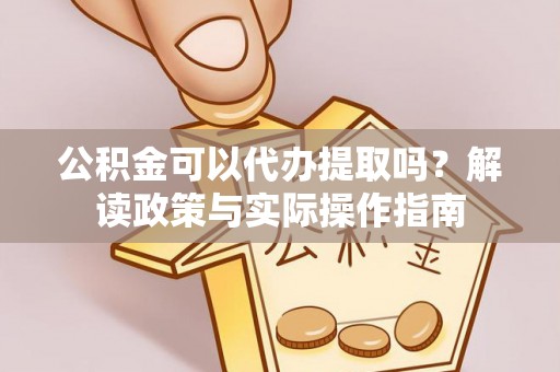 乐都公积金可以代办提取吗？解读政策与实际操作指南