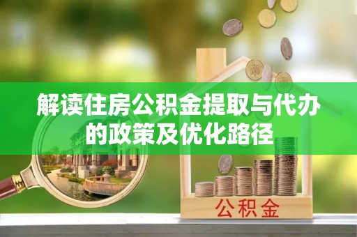 乐都解读住房公积金提取与代办的政策及优化路径