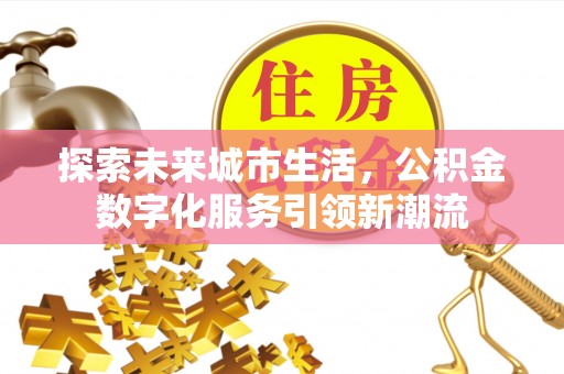 乐都探索未来城市生活，公积金数字化服务引领新潮流
