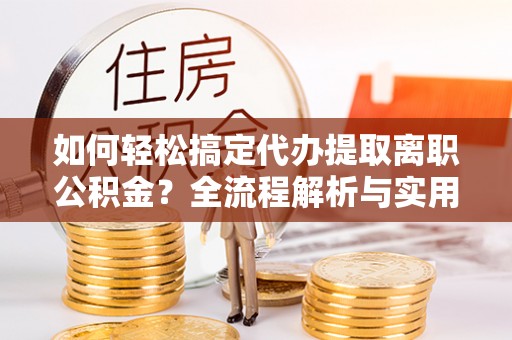 乐都如何轻松搞定代办提取离职公积金？全流程解析与实用攻略