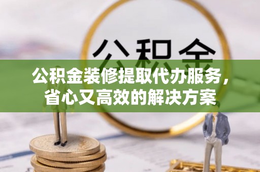 乐都公积金装修提取代办服务，省心又高效的解决方案