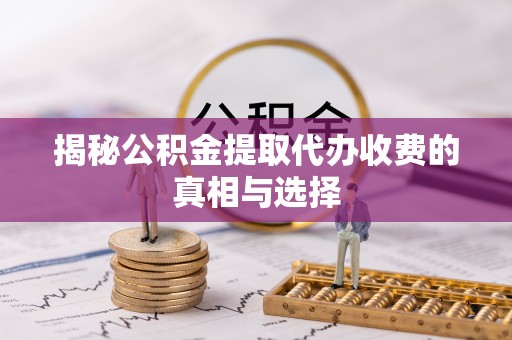 乐都揭秘公积金提取代办收费的真相与选择