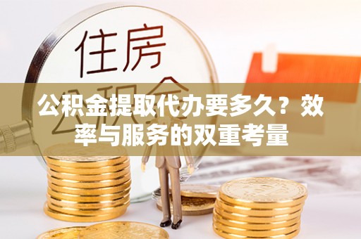 乐都公积金提取代办要多久？效率与服务的双重考量