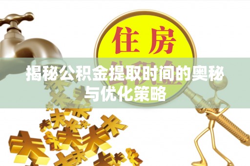 乐都揭秘公积金提取时间的奥秘与优化策略
