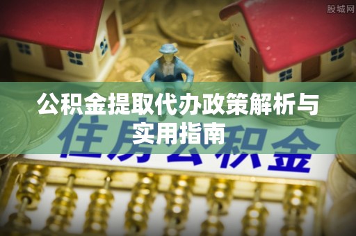乐都公积金提取代办政策解析与实用指南
