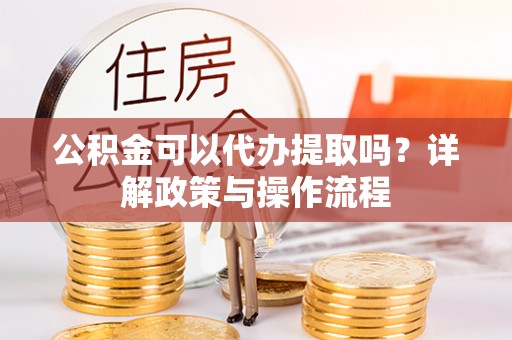 乐都公积金可以代办提取吗？详解政策与操作流程