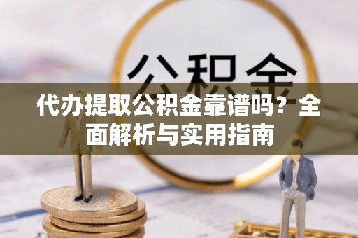 乐都代办提取公积金靠谱吗？全面解析与实用指南
